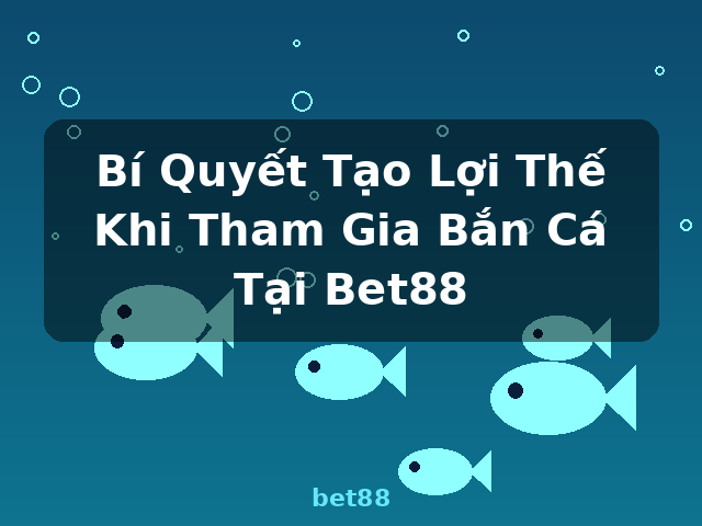Bí Quyết Tạo Lợi Thế Khi Tham Gia Bắn Cá Tại Bet88 - bet88