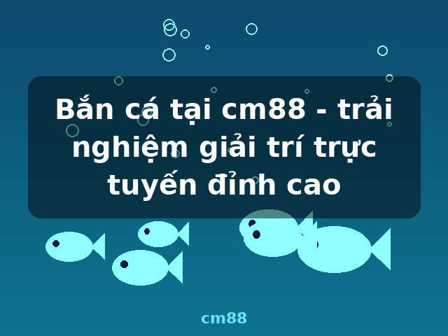 Bắn cá tại cm88 - trải nghiệm giải trí trực tuyến đỉnh cao - cm88