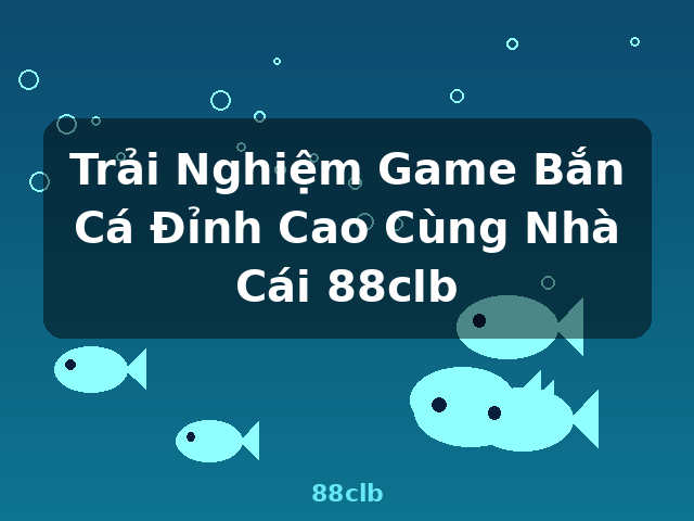 Trải Nghiệm Game Bắn Cá Đỉnh Cao Cùng Nhà Cái 88clb - 88clb