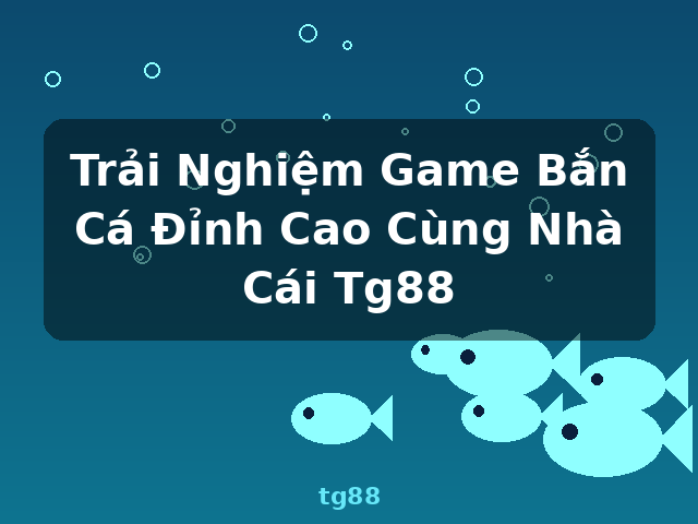 Trải Nghiệm Game Bắn Cá Đỉnh Cao Cùng Nhà Cái Tg88 - tg88