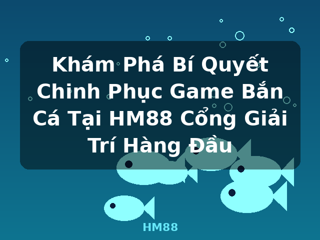 Khám Phá Bí Quyết Chinh Phục Game Bắn Cá Tại HM88 Cổng Giải Trí Hàng Đầu - HM88