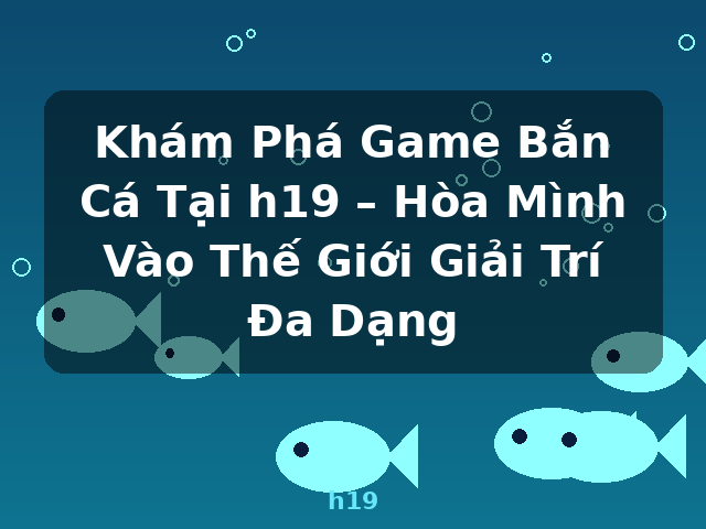 Khám Phá Game Bắn Cá Tại h19 – Hòa Mình Vào Thế Giới Giải Trí Đa Dạng - h19