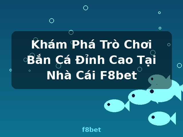 Khám Phá Trò Chơi Bắn Cá Đỉnh Cao Tại Nhà Cái F8bet - f8bet