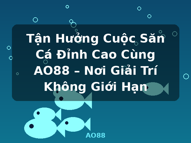 Tận Hưởng Cuộc Săn Cá Đỉnh Cao Cùng AO88 – Nơi Giải Trí Không Giới Hạn - AO88
