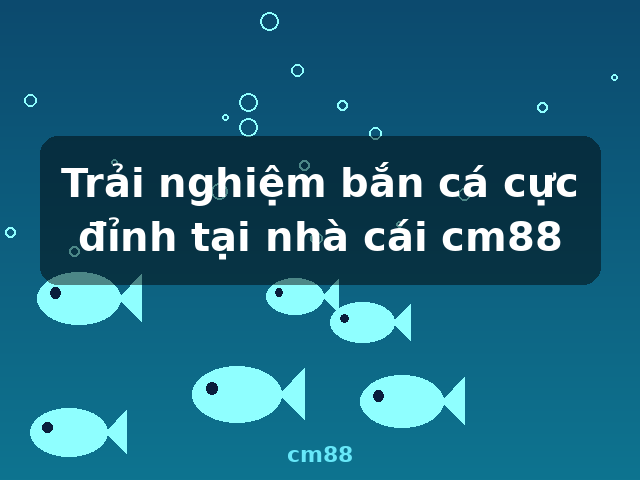 Trải nghiệm bắn cá cực đỉnh tại nhà cái cm88 - cm88