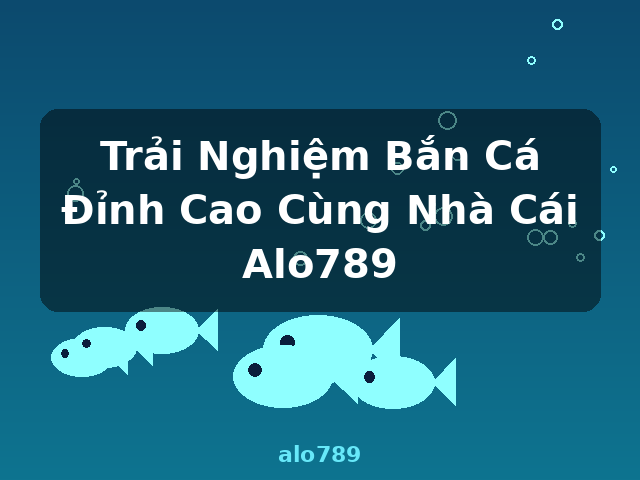 Trải Nghiệm Bắn Cá Đỉnh Cao Cùng Nhà Cái Alo789 - alo789