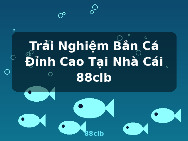 Trải Nghiệm Bắn Cá Đỉnh Cao Tại Nhà Cái 88clb - 88clb