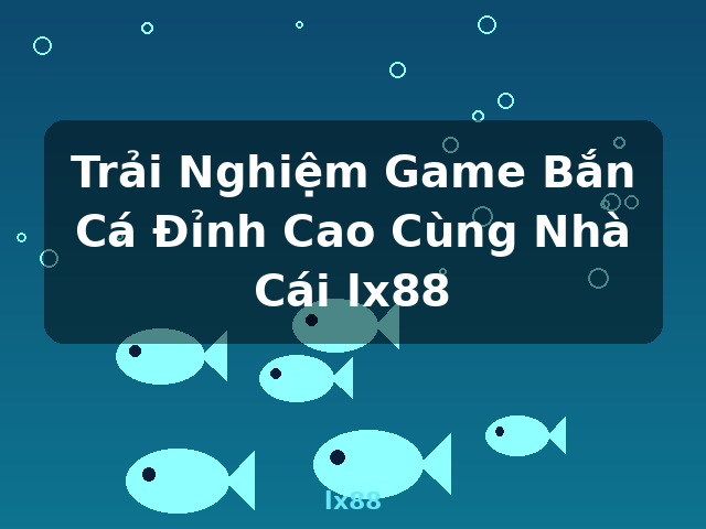Trải Nghiệm Game Bắn Cá Đỉnh Cao Cùng Nhà Cái lx88 - lx88