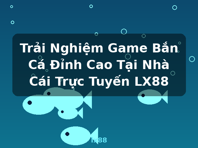 Trải Nghiệm Game Bắn Cá Đỉnh Cao Tại Nhà Cái Trực Tuyến LX88 - lx88